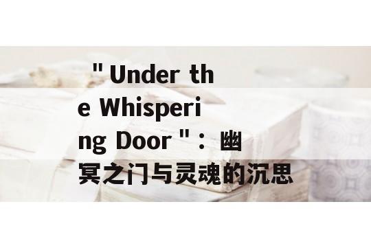  ＂Under the Whispering Door＂：幽冥之门与灵魂的沉思