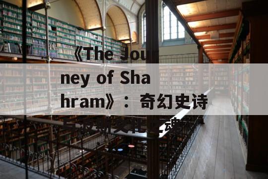  《The Journey of Shahram》：奇幻史诗与波斯文化之魂